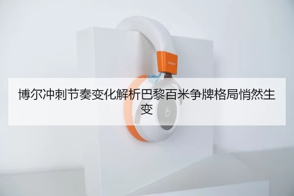 博尔冲刺节奏变化解析巴黎百米争牌格局悄然生变