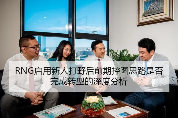 RNG启用新人打野后前期控图思路是否完成转型的深度分析