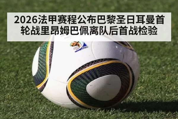 2026法甲赛程公布巴黎圣日耳曼首轮战里昂姆巴佩离队后首战检验