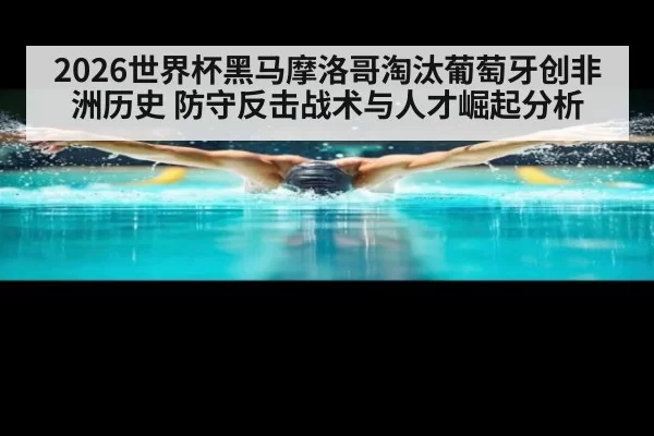 2026世界杯黑马摩洛哥淘汰葡萄牙创非洲历史 防守反击战术与人才崛起分析