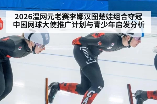 2026温网元老赛李娜汉图楚娃组合夺冠中国网球大使推广计划与青少年启发分析