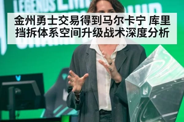 金州勇士交易得到马尔卡宁 库里挡拆体系空间升级战术深度分析