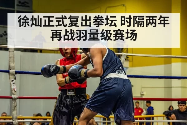 徐灿正式复出拳坛 时隔两年再战羽量级赛场