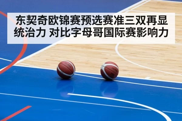 东契奇欧锦赛预选赛准三双再显统治力 对比字母哥国际赛影响力