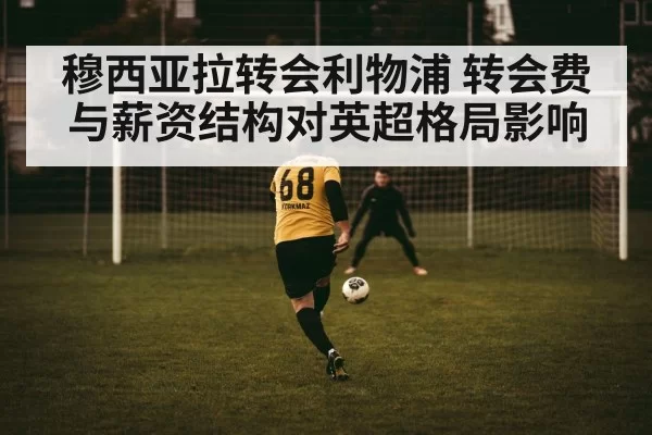 穆西亚拉转会利物浦 转会费与薪资结构对英超格局影响