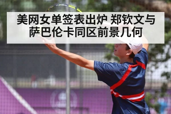 美网女单签表出炉 郑钦文与萨巴伦卡同区前景几何