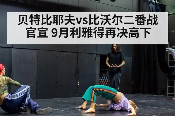 贝特比耶夫vs比沃尔二番战官宣 9月利雅得再决高下